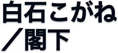 白石こがね/閣下