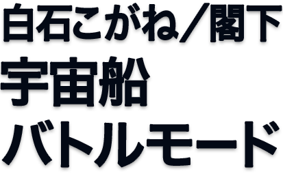 白石こがね/閣下 宇宙船バトルモード